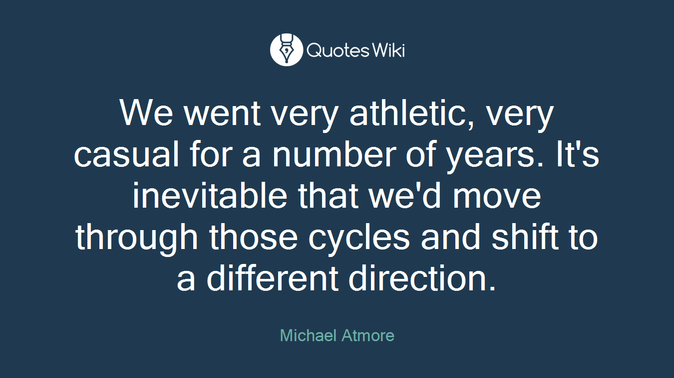 We went very athletic, very casual for a number of years. It's inevitable that we'd move through those cycles and shift to a different direction.
