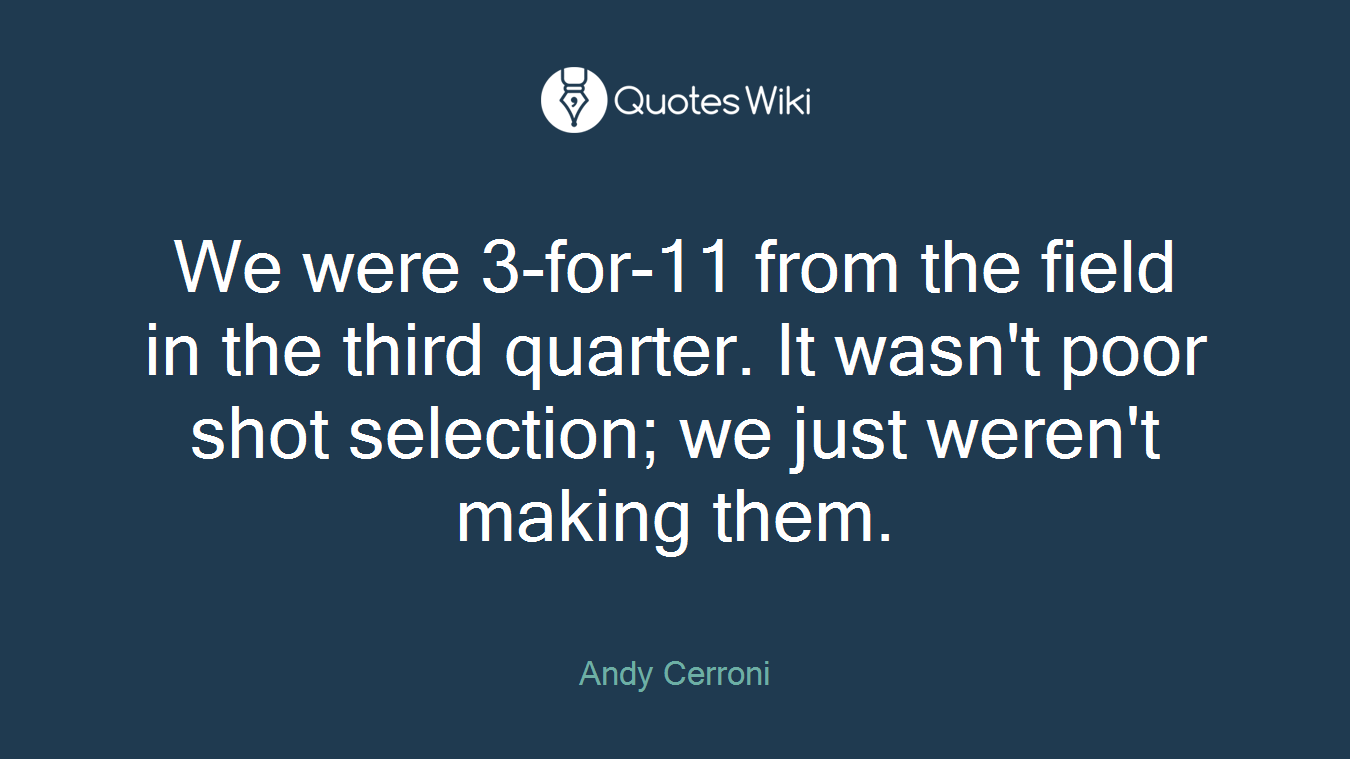We were 3-for-11 from the field in the third quarter. It wasn't poor shot selection; we just weren't making them.