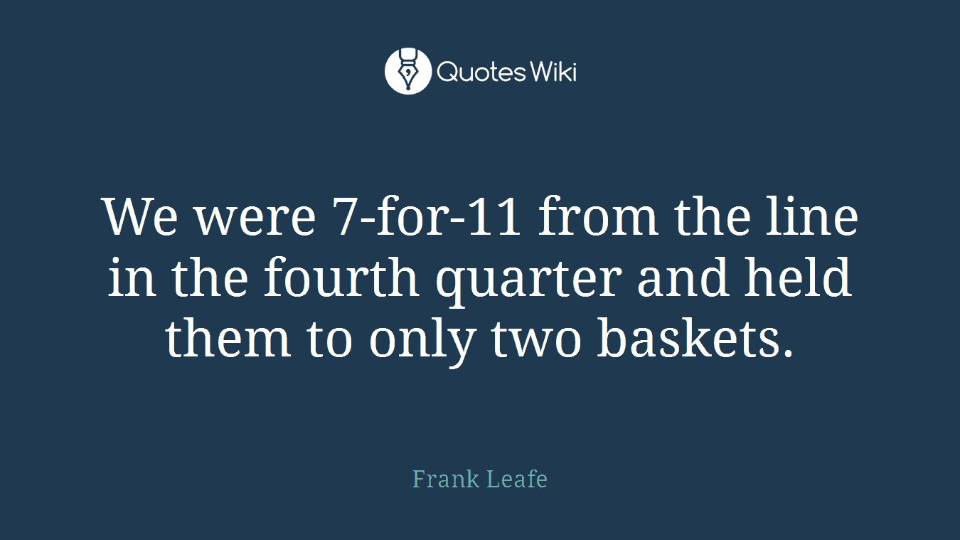 We were 7-for-11 from the line in the fourth quarter and held them to only two baskets.