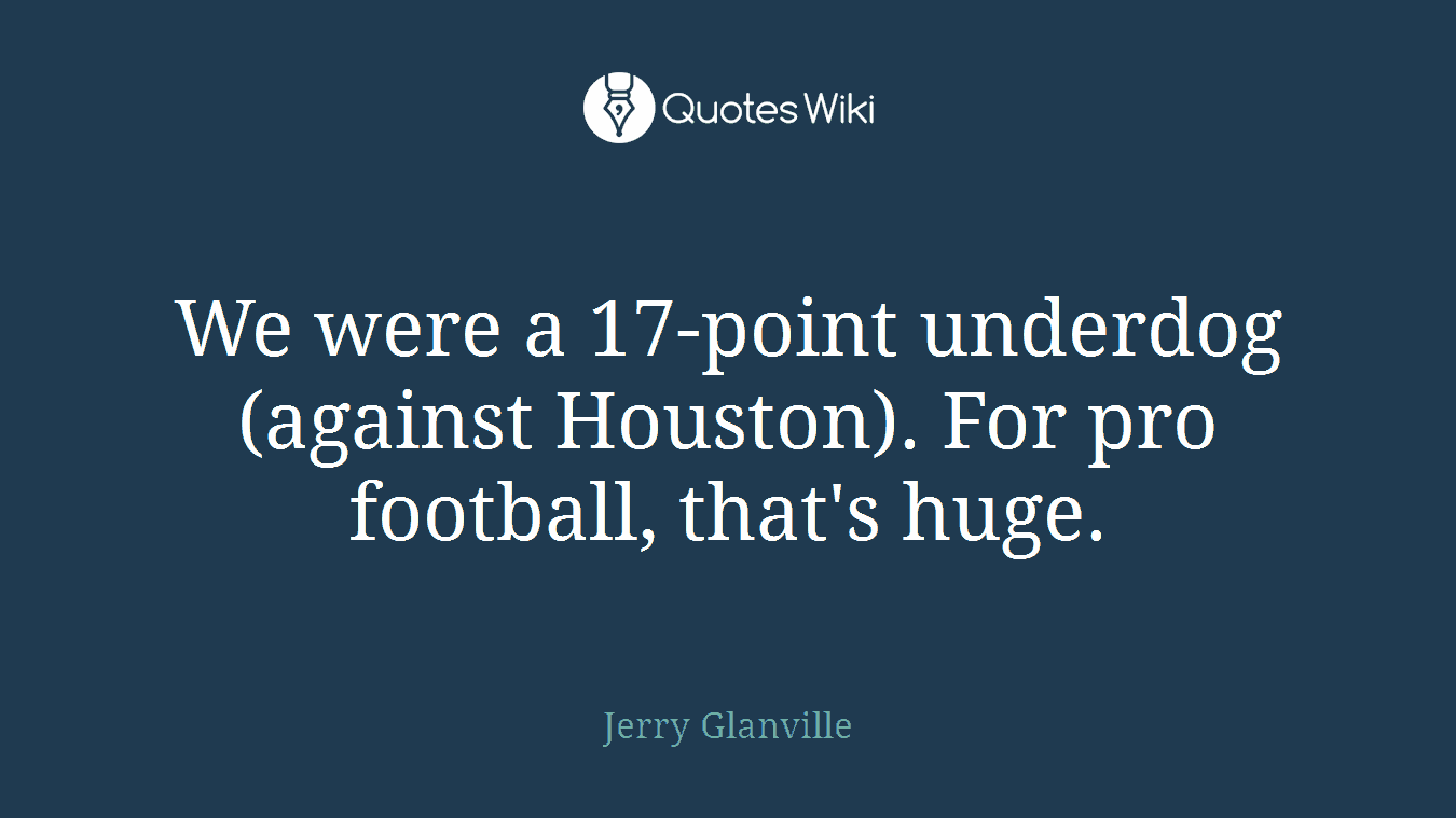 We were a 17-point underdog (against Houston). For pro football, that's huge.