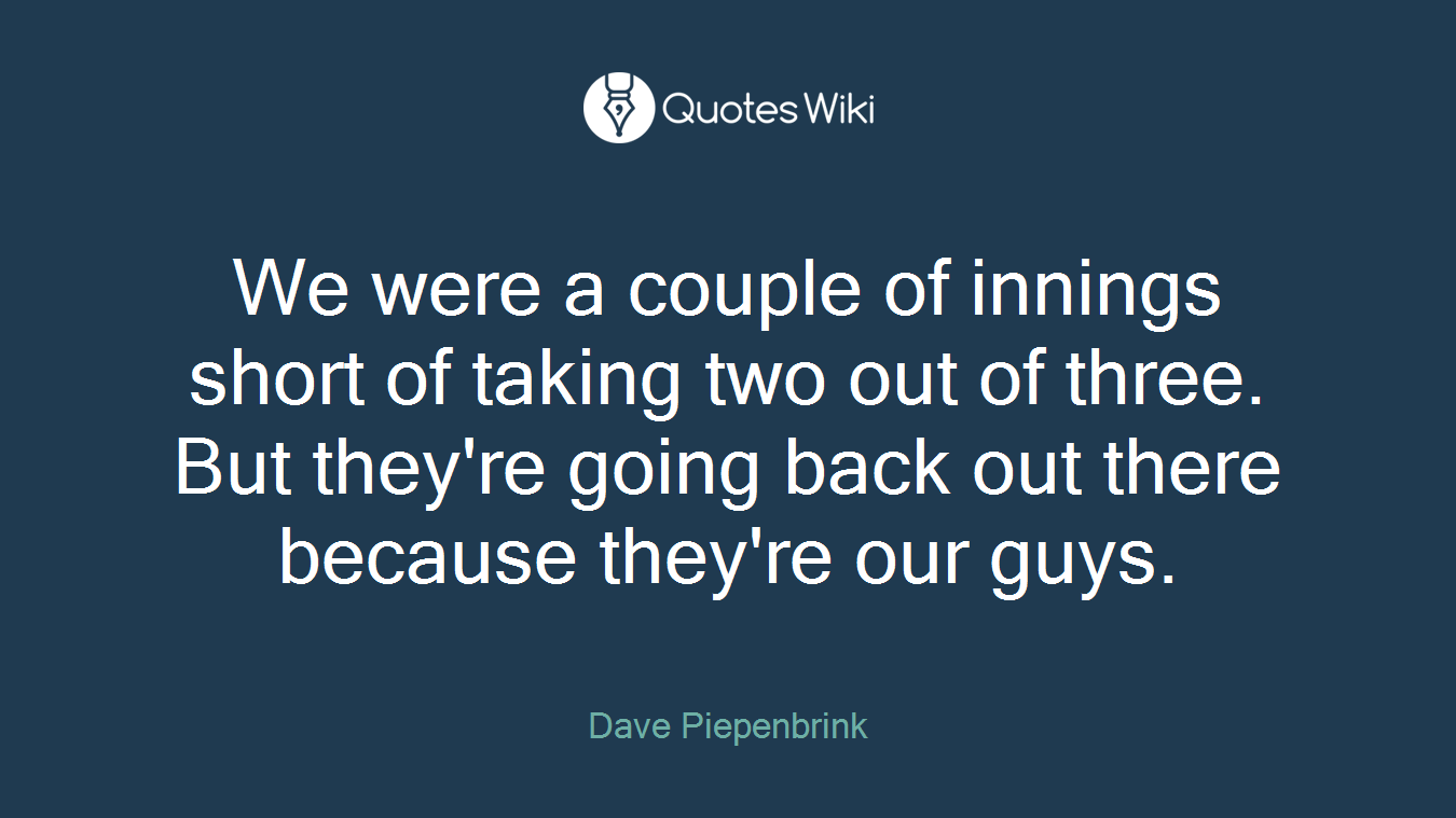 We were a couple of innings short of taking two out of three. But they're going back out there because they're our guys.