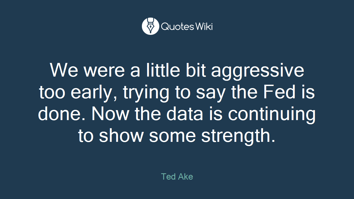 We were a little bit aggressive too early, trying to say the Fed is done. Now the data is continuing to show some strength.