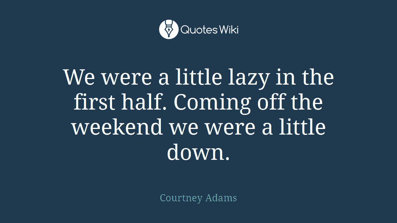 We were a little lazy in the first half. Coming off the weekend we were a little down.