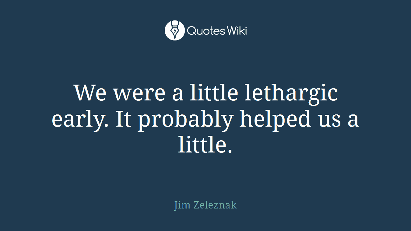 We were a little lethargic early. It probably helped us a little.