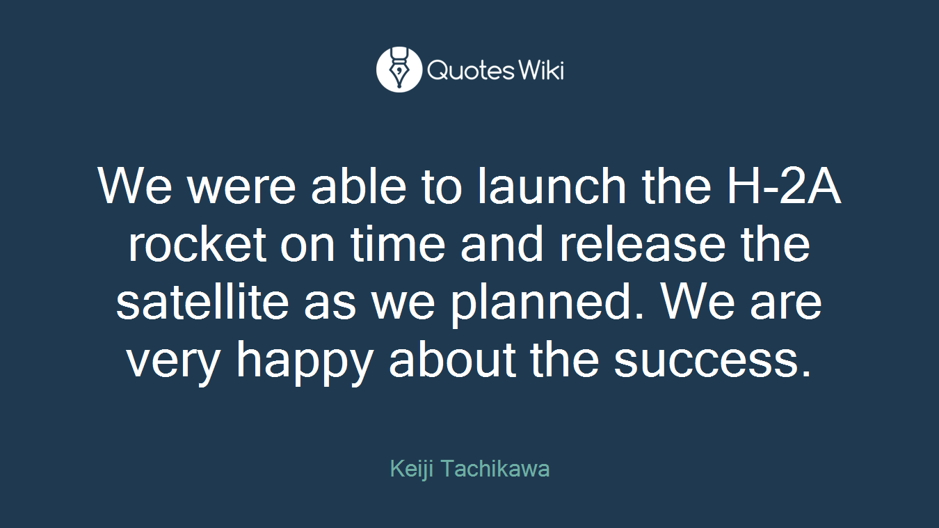 We were able to launch the H-2A rocket on time and release the satellite as we planned. We are very happy about the success.