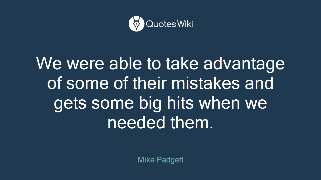 We were able to take advantage of some of their mistakes and gets some big hits when we needed them.