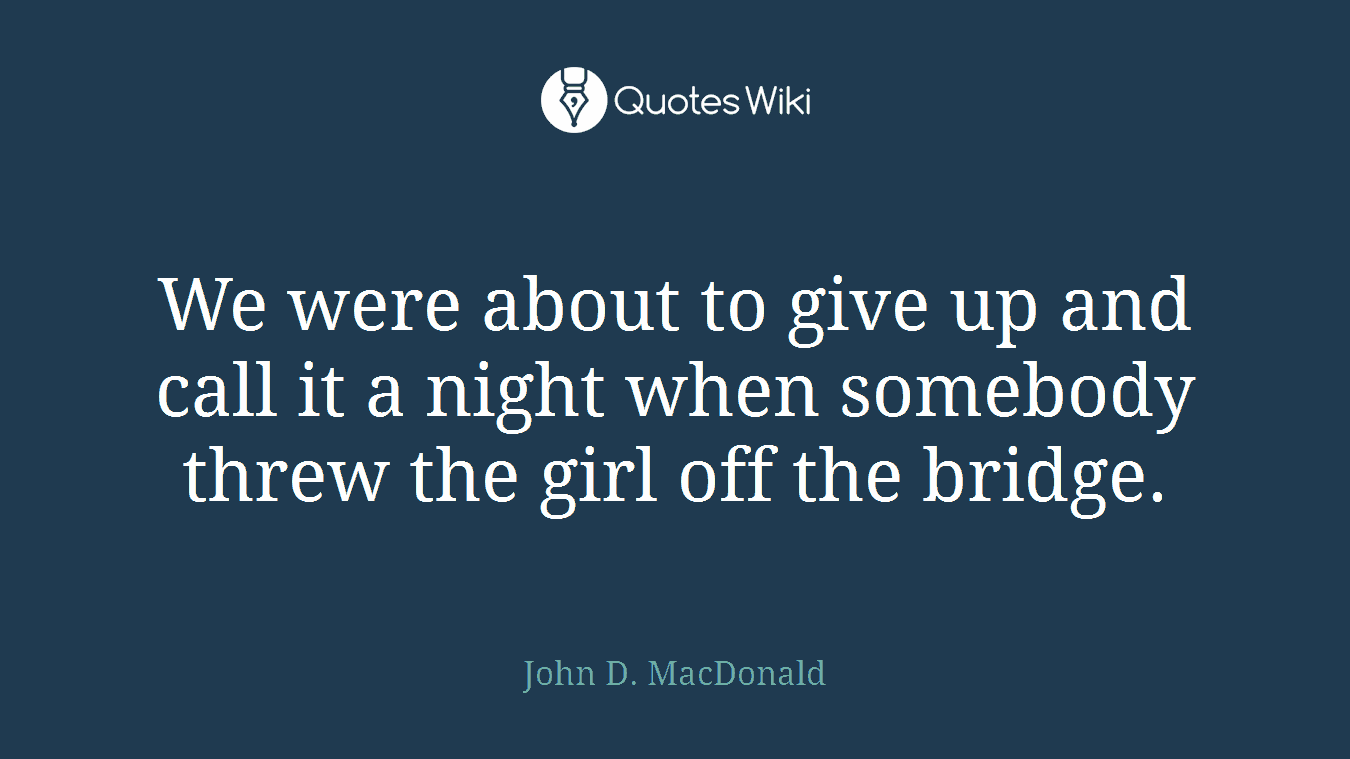 We were about to give up and call it a night when somebody threw the girl off the bridge.