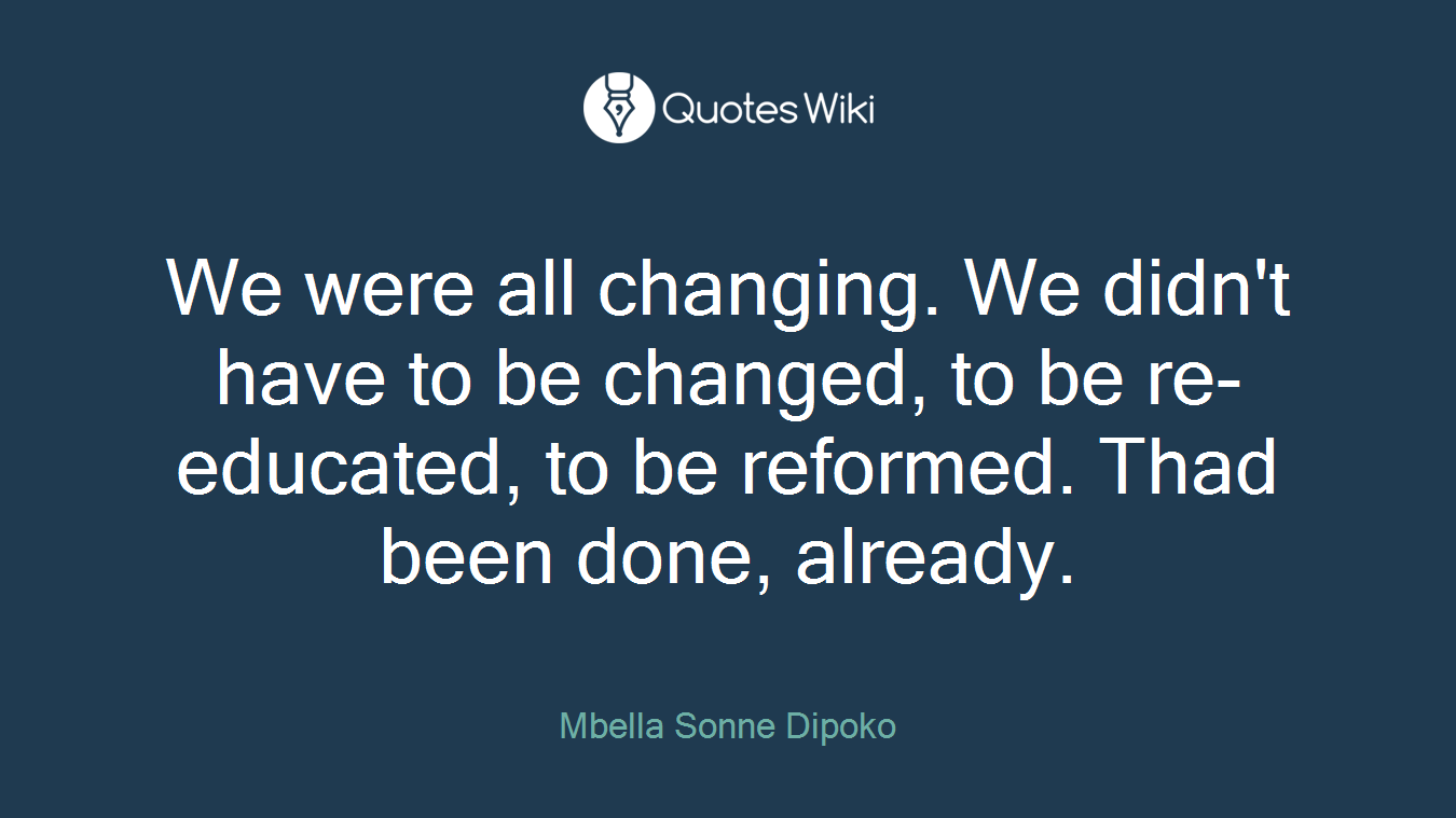 We were all changing. We didn't have to be changed, to be re-educated, to be reformed. Thad been done, already.