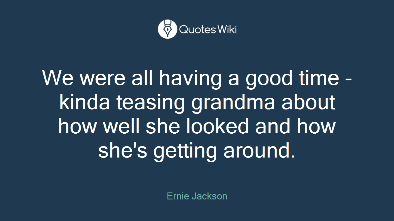 We were all having a good time - kinda teasing grandma about how well she looked and how she's getting around.