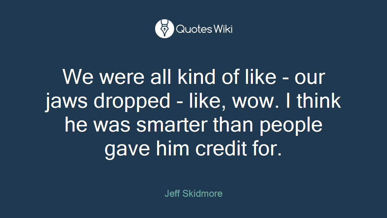 We were all kind of like - our jaws dropped - like, wow. I think he was smarter than people gave him credit for.