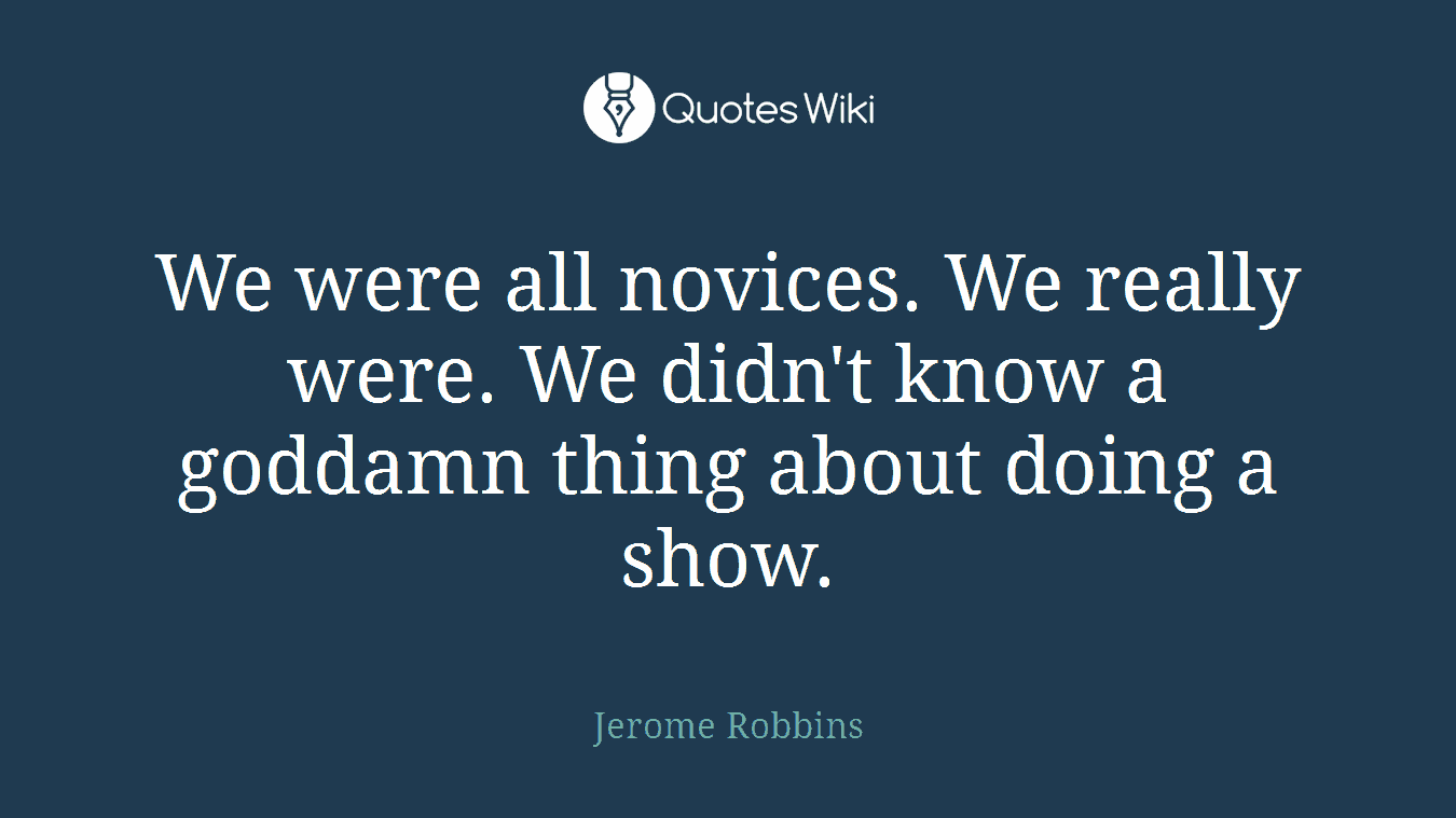 We were all novices. We really were. We didn't know a goddamn thing about doing a show.