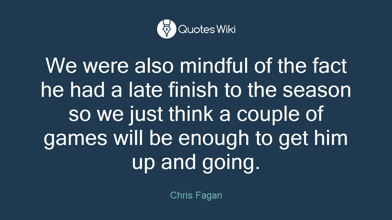 We were also mindful of the fact he had a late finish to the season so we just think a couple of games will be enough to get him up and going.