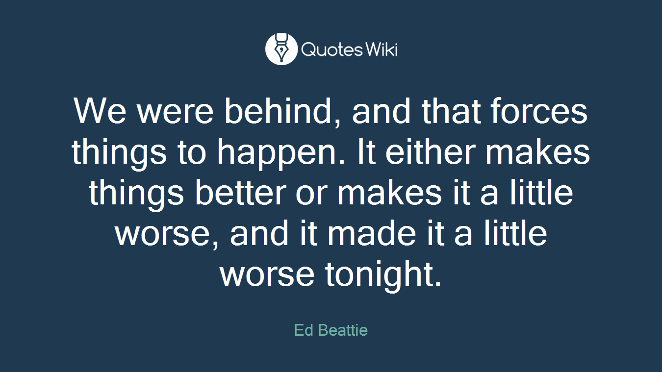 We were behind, and that forces things to happen. It either makes things better or makes it a little worse, and it made it a little worse tonight.