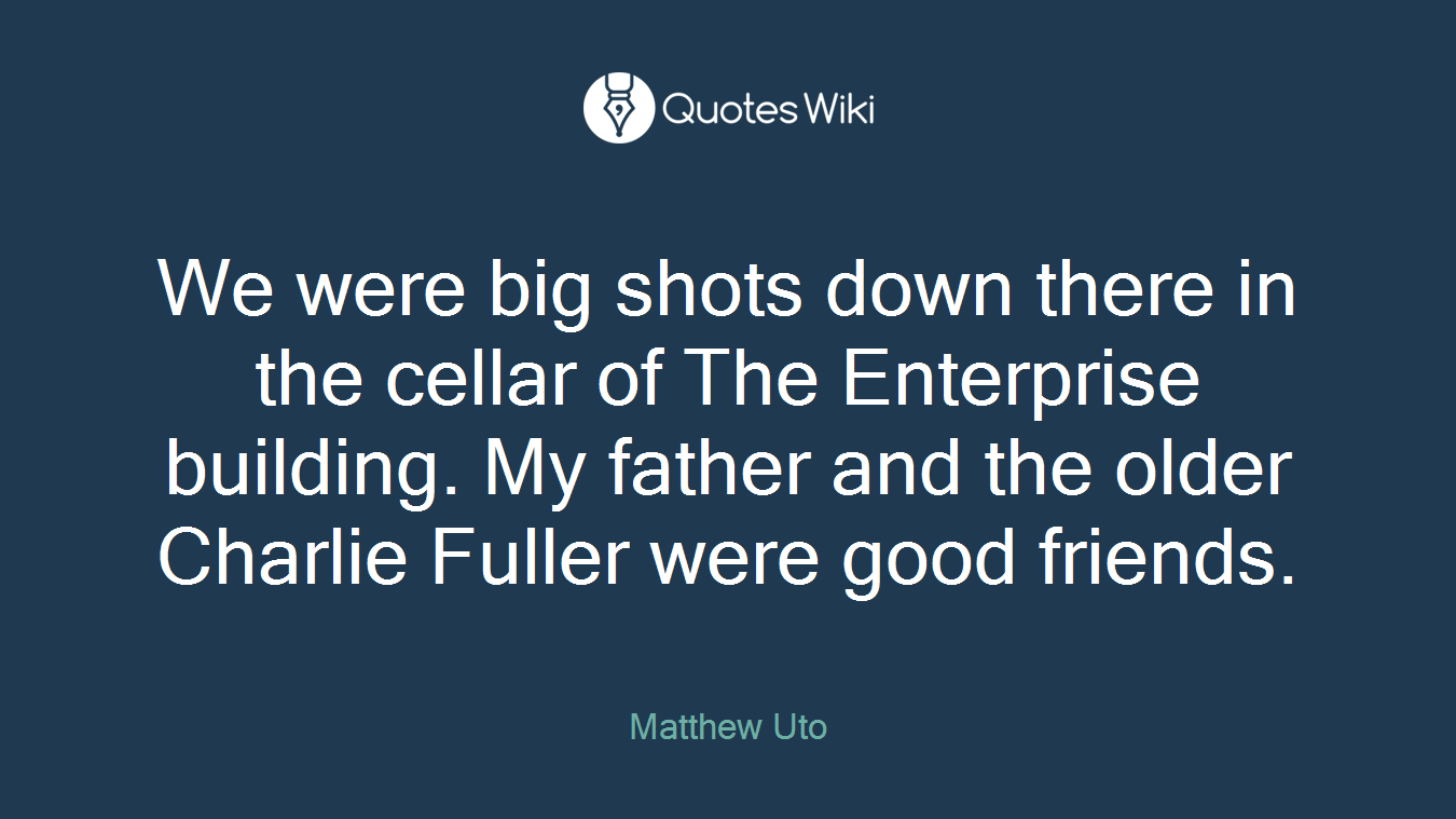 We were big shots down there in the cellar of The Enterprise building. My father and the older Charlie Fuller were good friends.