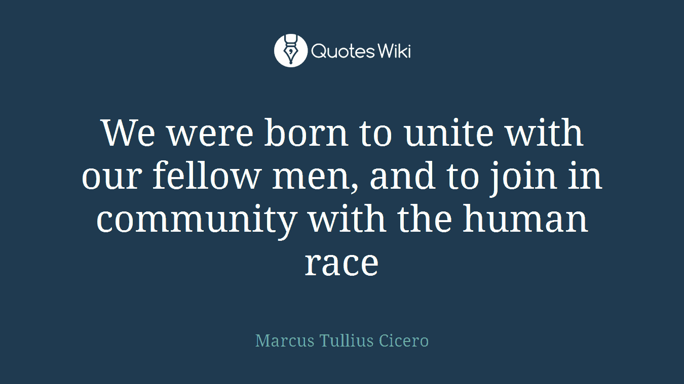 We were born to unite with our fellow men, and to join in community with the human race