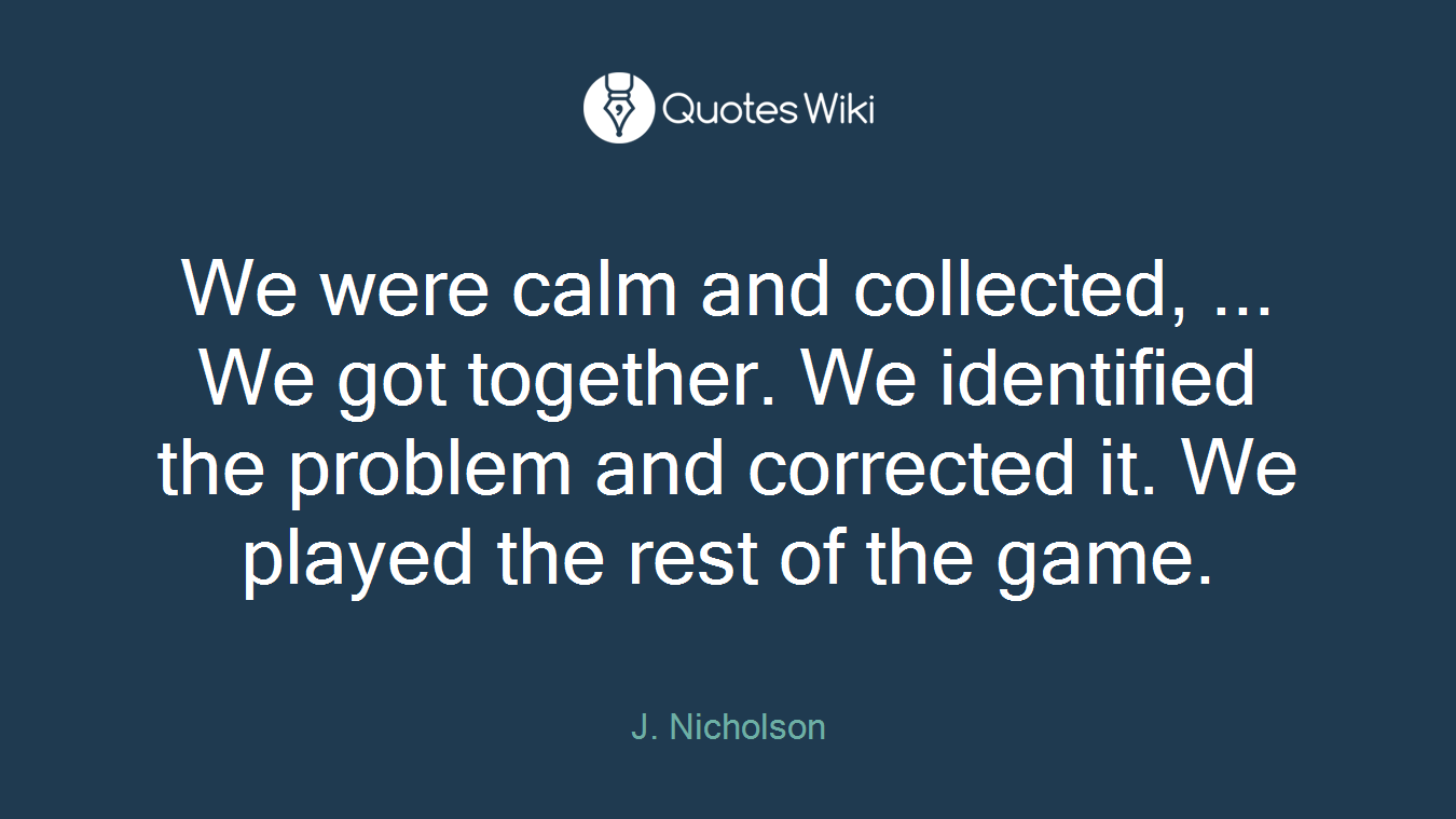 We were calm and collected, ... We got together. We identified the problem and corrected it. We played the rest of the game.
