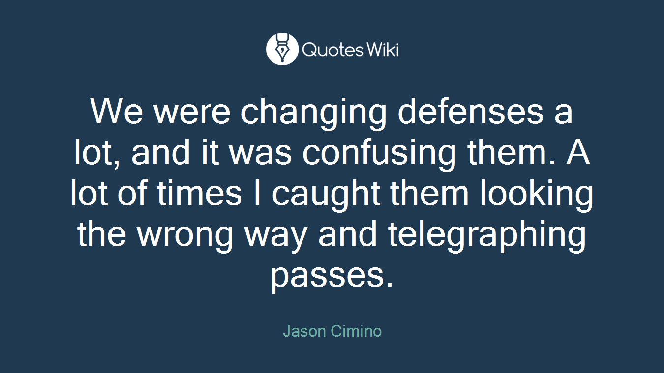 We were changing defenses a lot, and it was confusing them. A lot of times I caught them looking the wrong way and telegraphing passes.