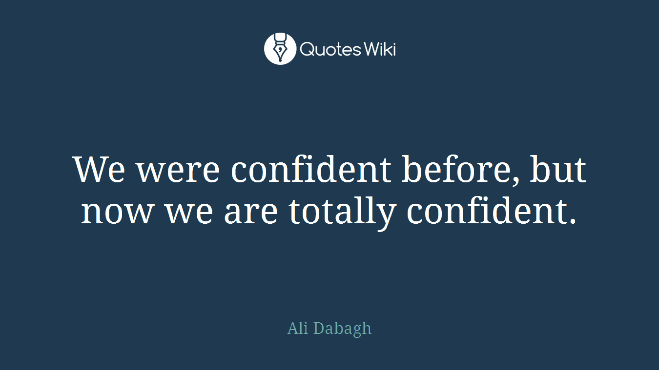 We were confident before, but now we are totally confident.