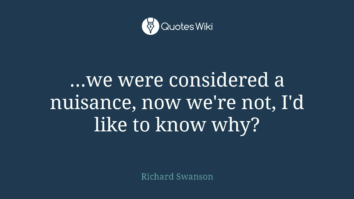 ...we were considered a nuisance, now we're not, I'd like to know why?