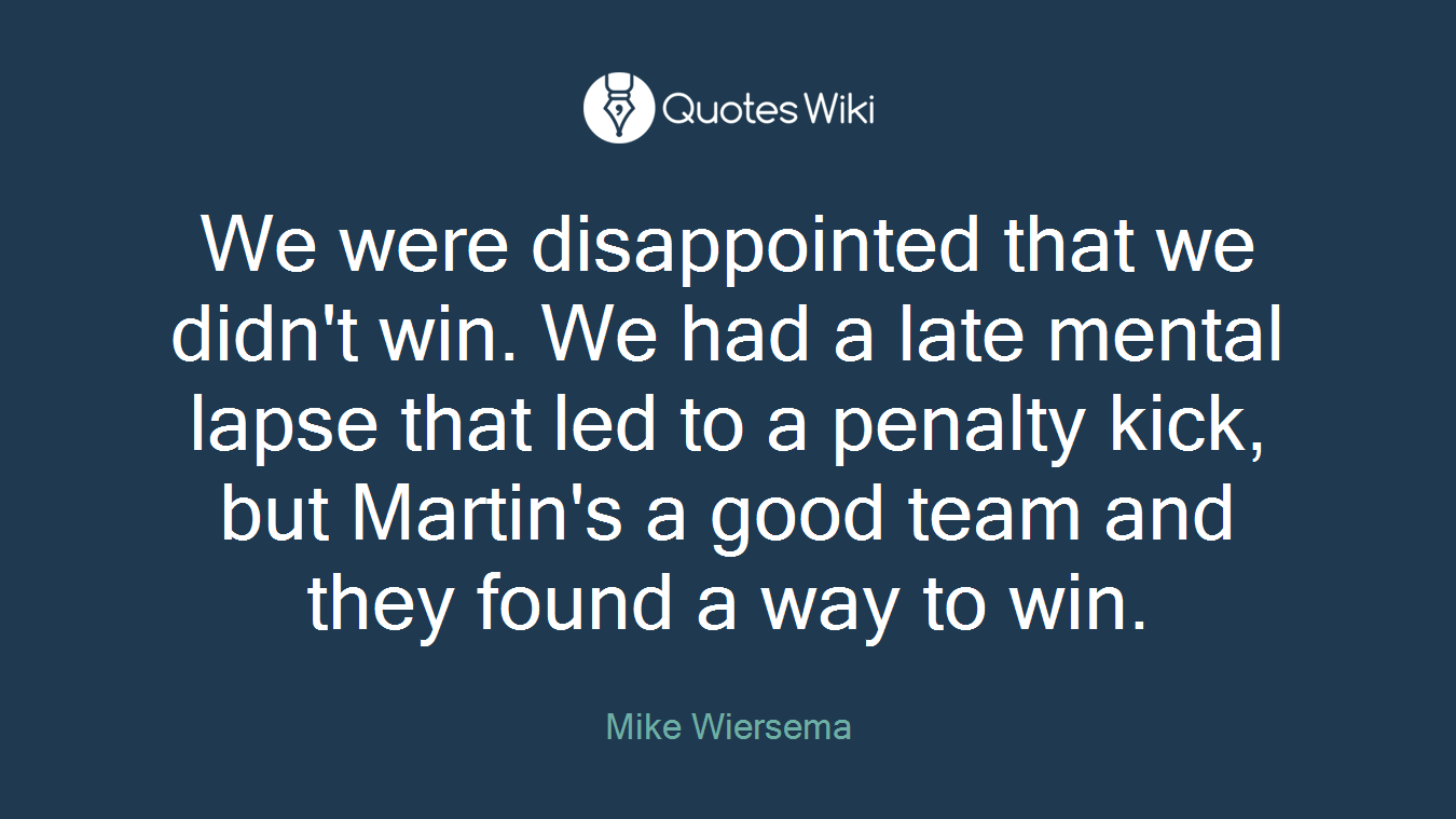 We were disappointed that we didn't win. We had a late mental lapse that led to a penalty kick, but Martin's a good team and they found a way to win.
