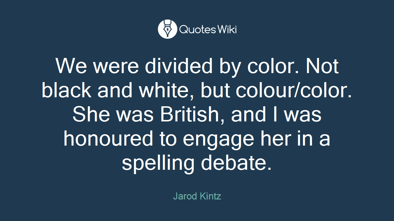 We were divided by color. Not black and white, but colour/color. She was British, and I was honoured to engage her in a spelling debate.