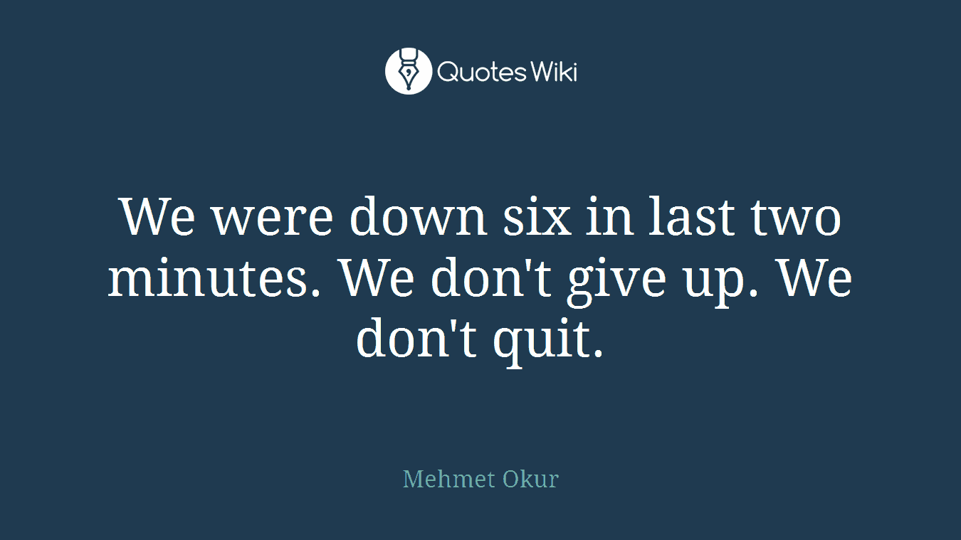 We were down six in last two minutes. We don't give up. We don't quit.
