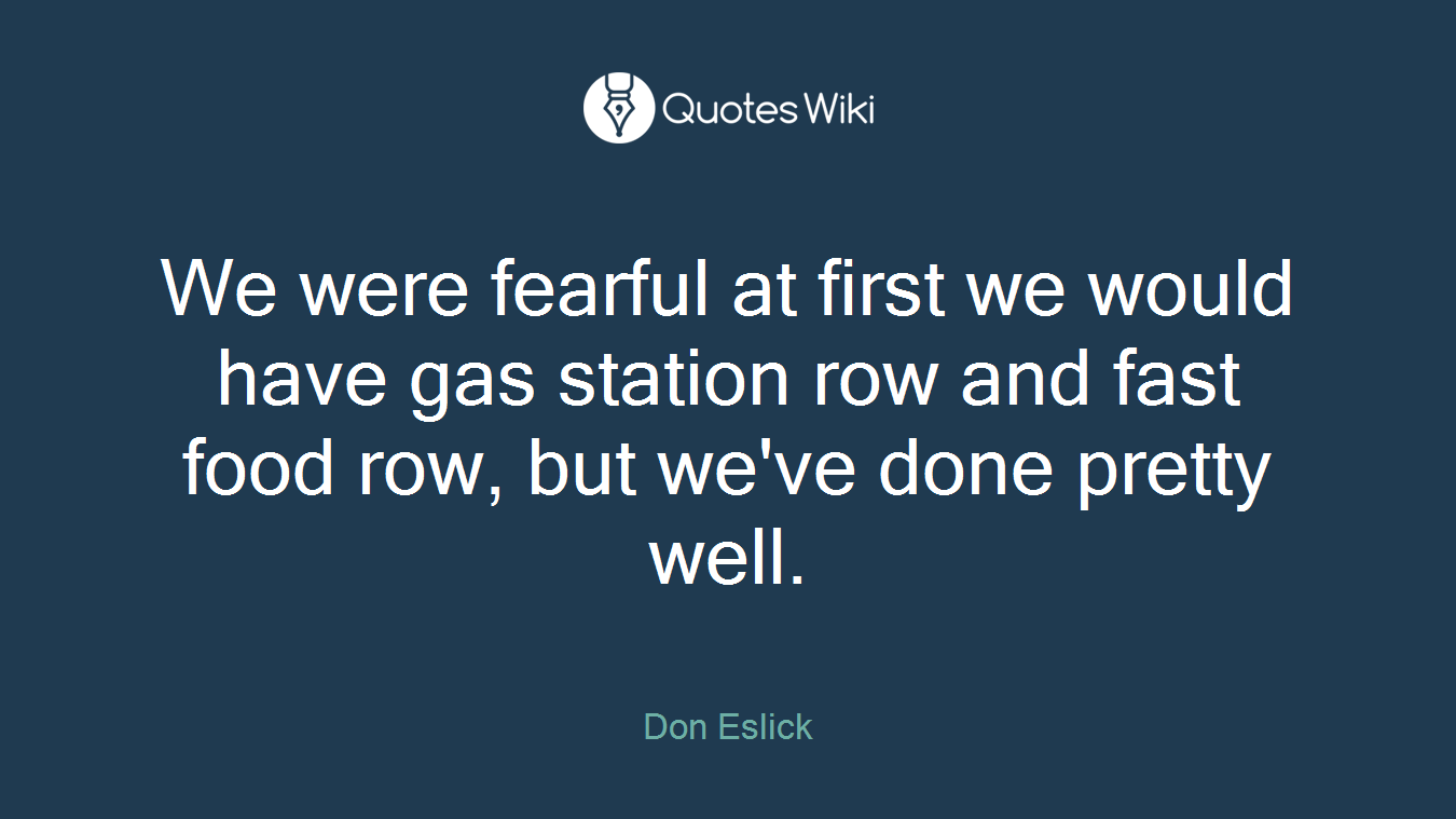 We were fearful at first we would have gas station row and fast food row, but we've done pretty well.