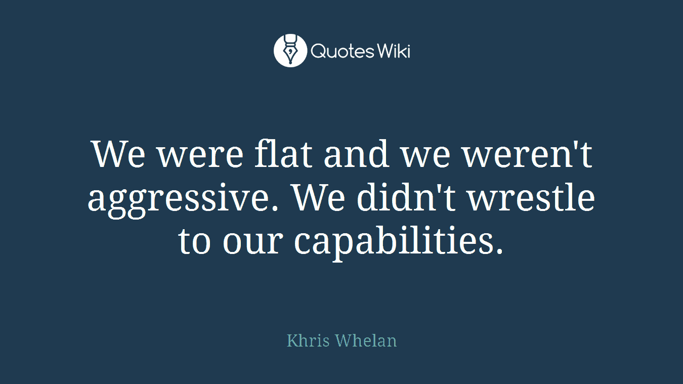 We were flat and we weren't aggressive. We didn't wrestle to our capabilities.