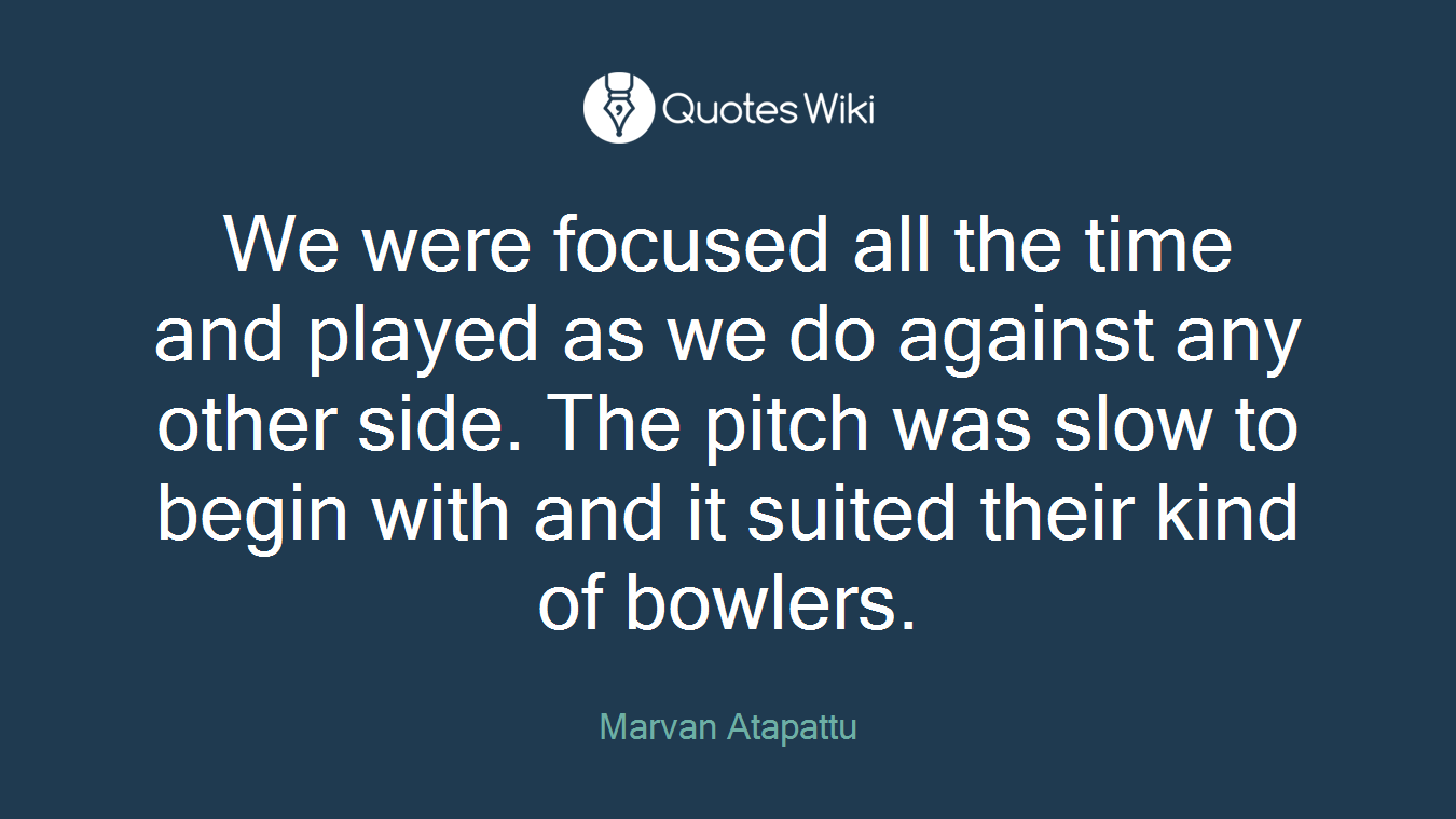 We were focused all the time and played as we do against any other side. The pitch was slow to begin with and it suited their kind of bowlers.