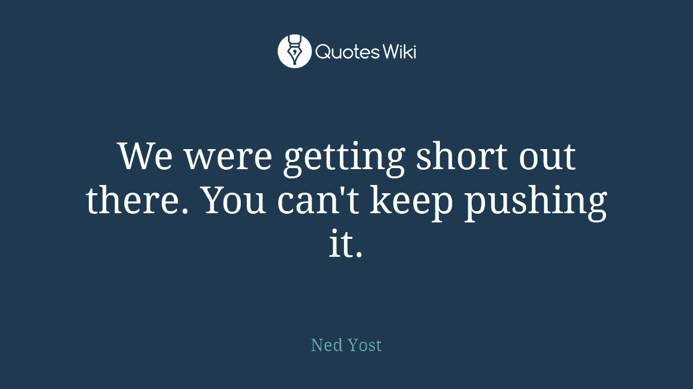 We were getting short out there. You can't keep pushing it.