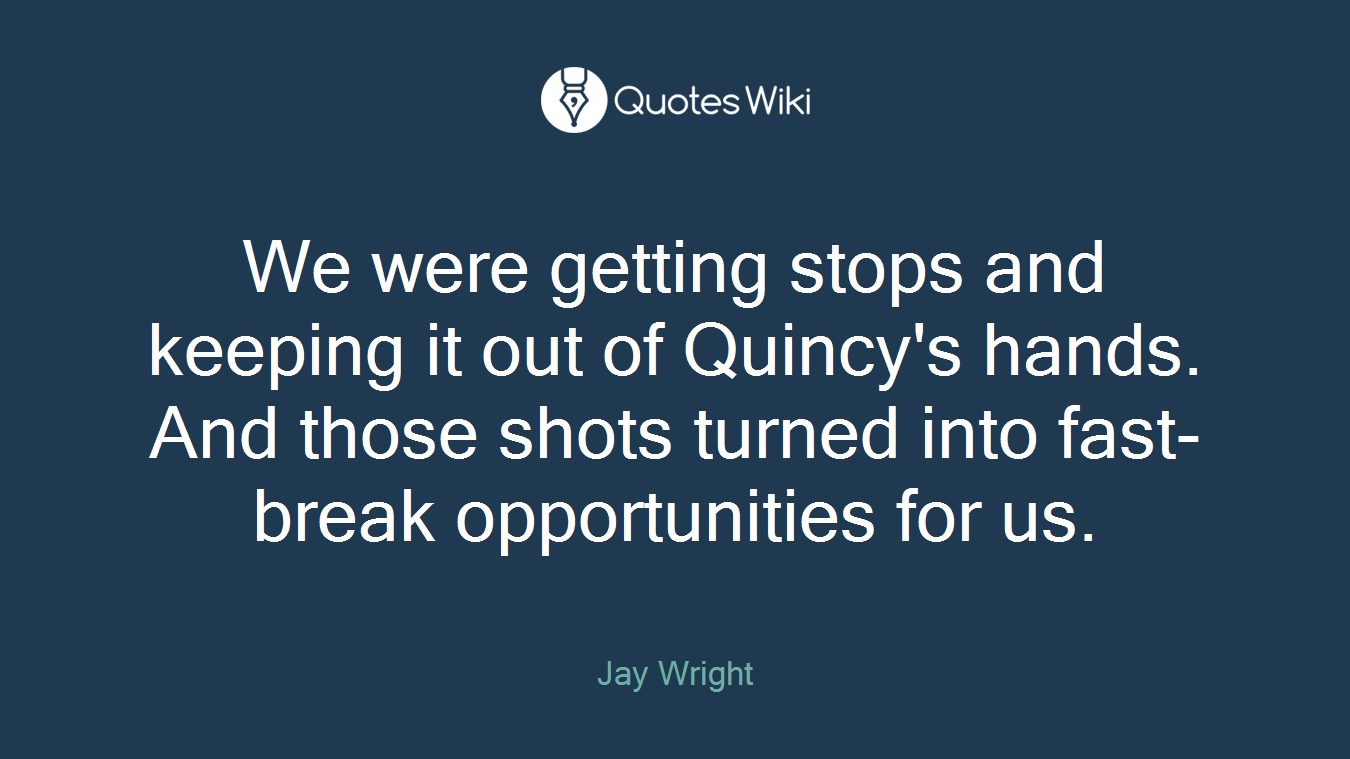 We were getting stops and keeping it out of Quincy's hands. And those shots turned into fast-break opportunities for us.
