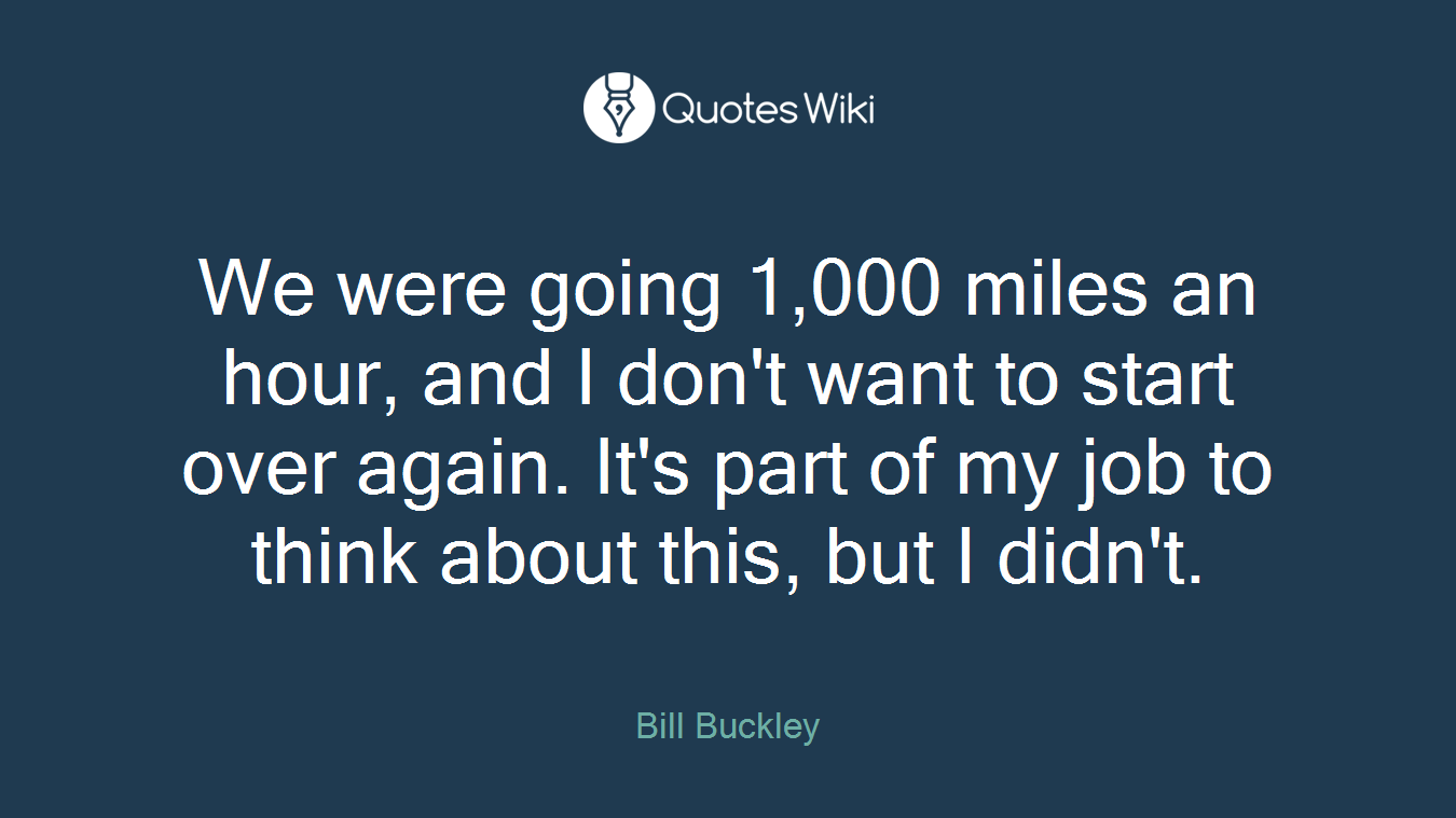 We were going 1,000 miles an hour, and I don't want to start over again. It's part of my job to think about this, but I didn't.