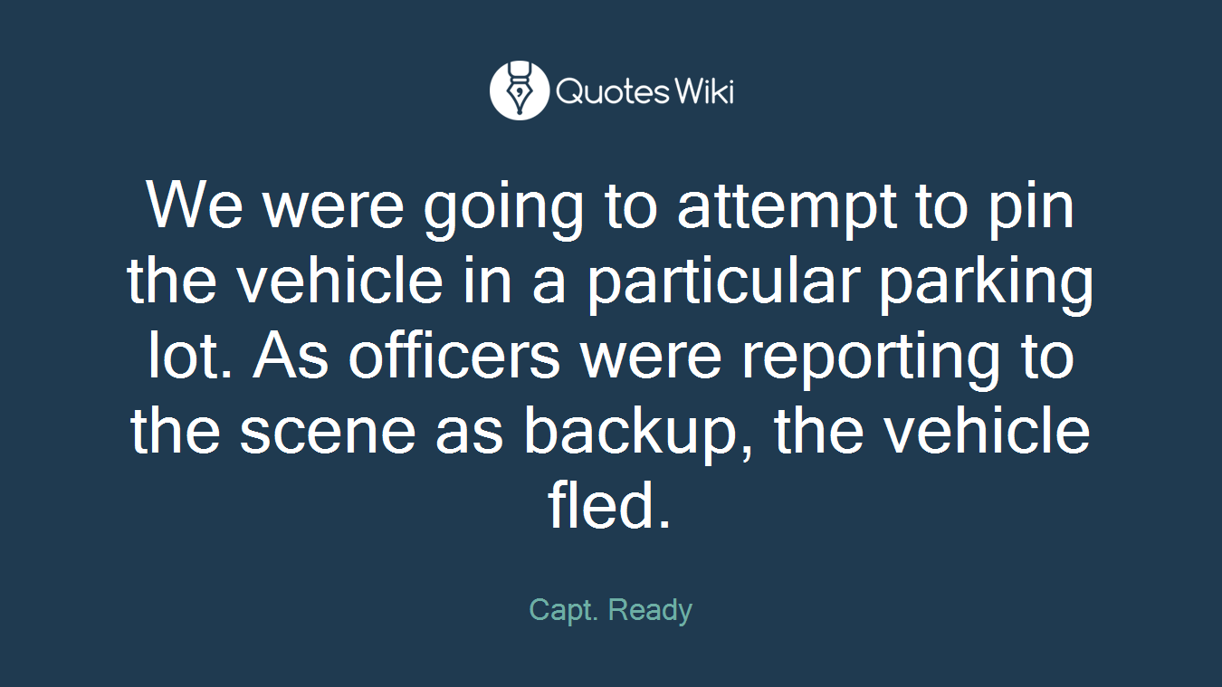 We were going to attempt to pin the vehicle in a particular parking lot. As officers were reporting to the scene as backup, the vehicle fled.
