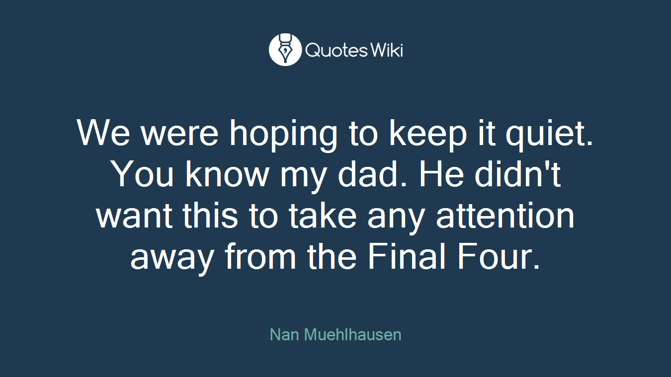 We were hoping to keep it quiet. You know my dad. He didn't want this to take any attention away from the Final Four.