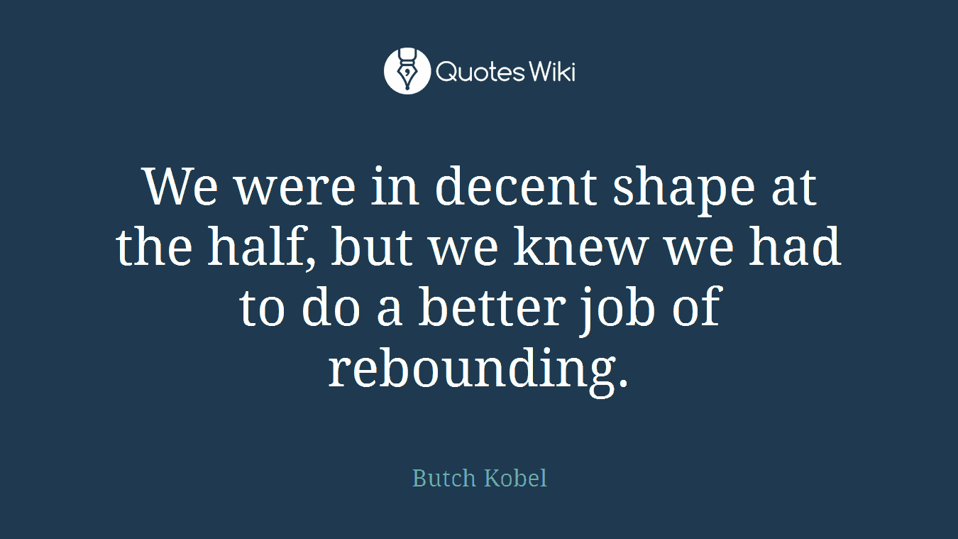 We were in decent shape at the half, but we knew we had to do a better job of rebounding.