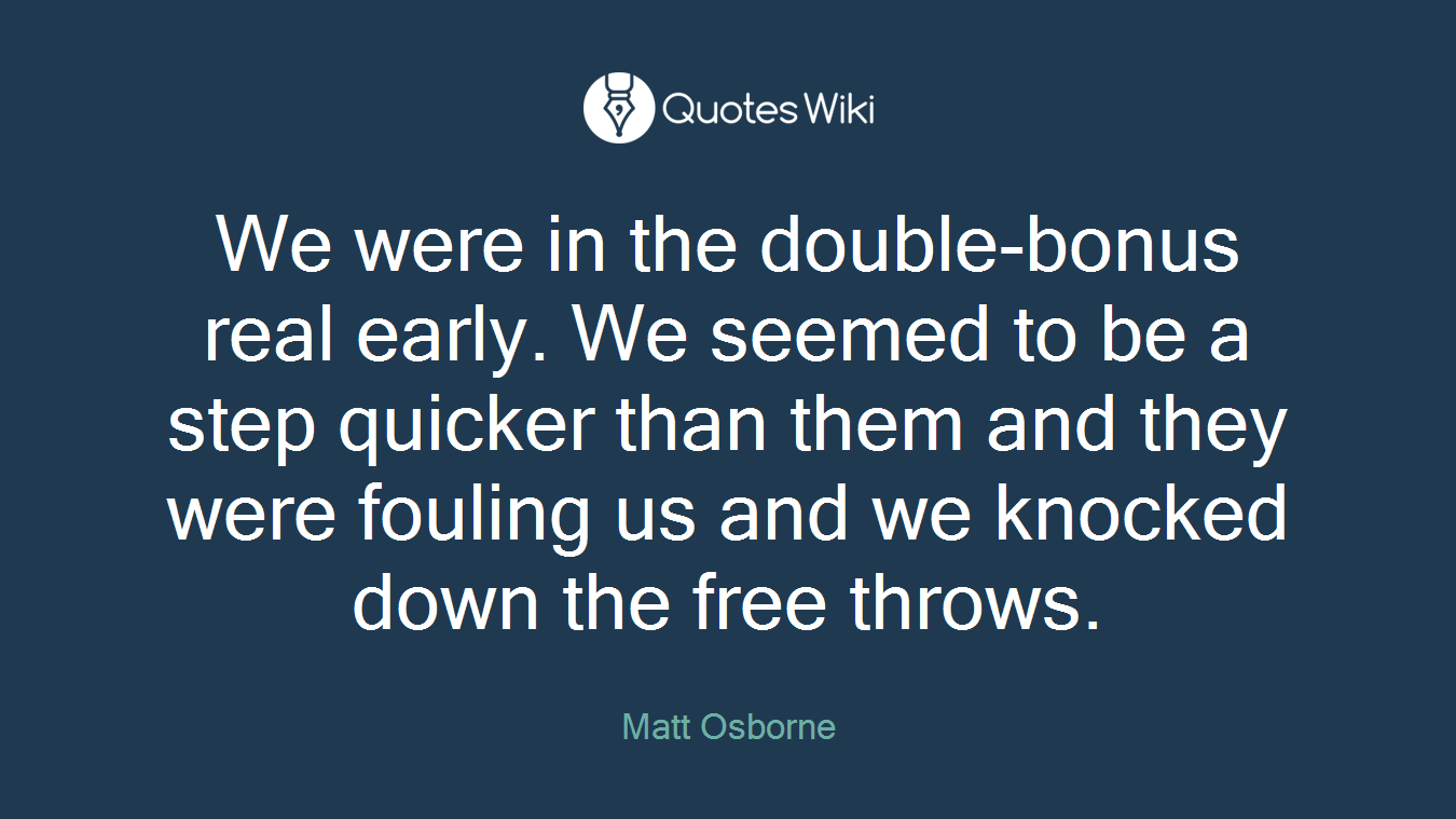 We were in the double-bonus real early. We seemed to be a step quicker than them and they were fouling us and we knocked down the free throws.
