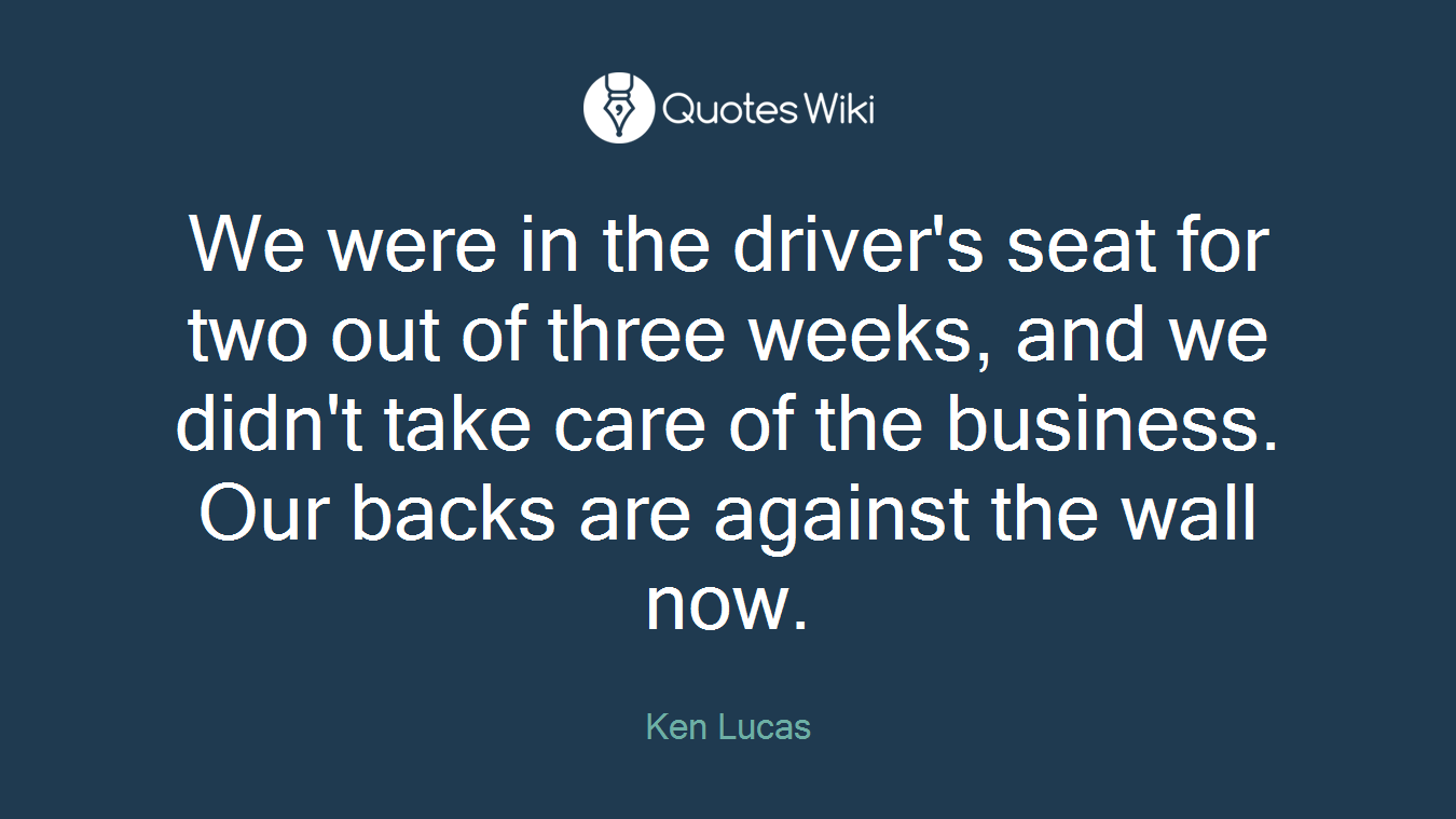 We were in the driver's seat for two out of three weeks, and we didn't take care of the business. Our backs are against the wall now.