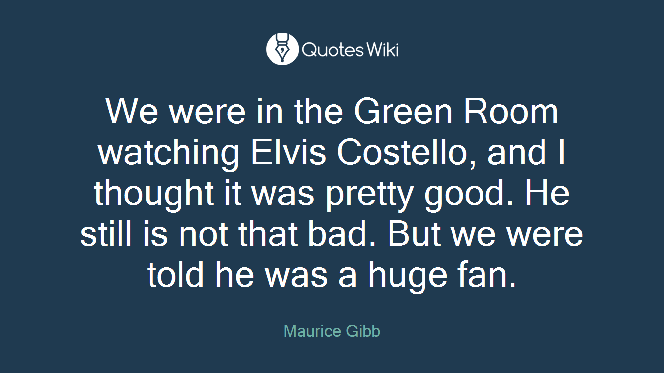 We were in the Green Room watching Elvis Costello, and I thought it was pretty good. He still is not that bad. But we were told he was a huge fan.