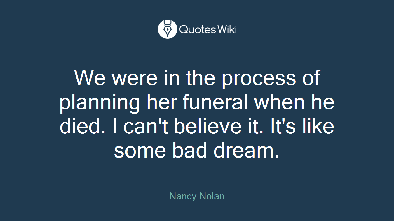 We were in the process of planning her funeral when he died. I can't believe it. It's like some bad dream.