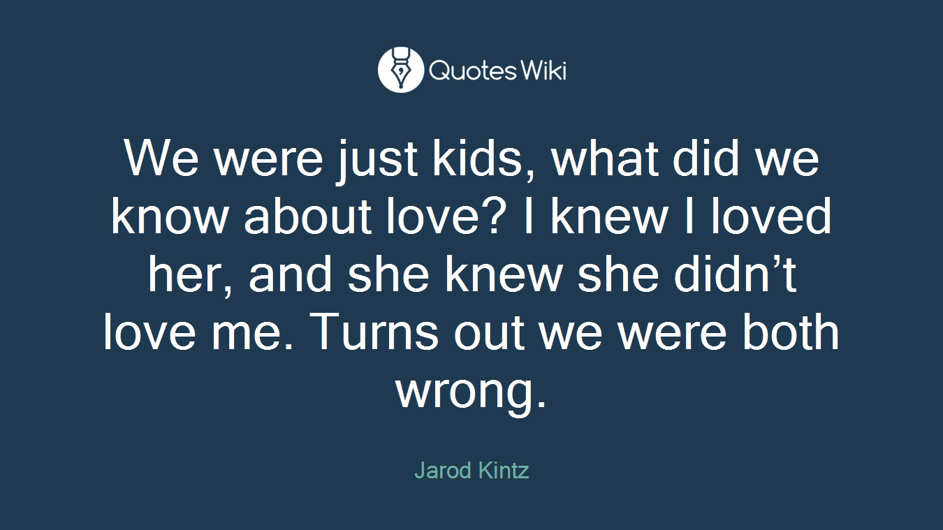 We were just kids, what did we know about love? I knew I loved her, and she knew she didn’t love me. Turns out we were both wrong.
