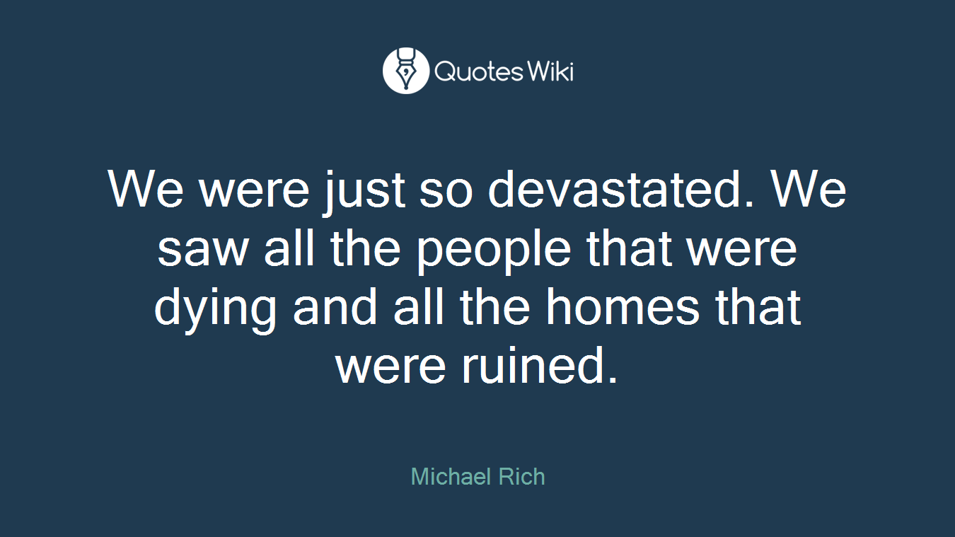 We were just so devastated. We saw all the people that were dying and all the homes that were ruined.