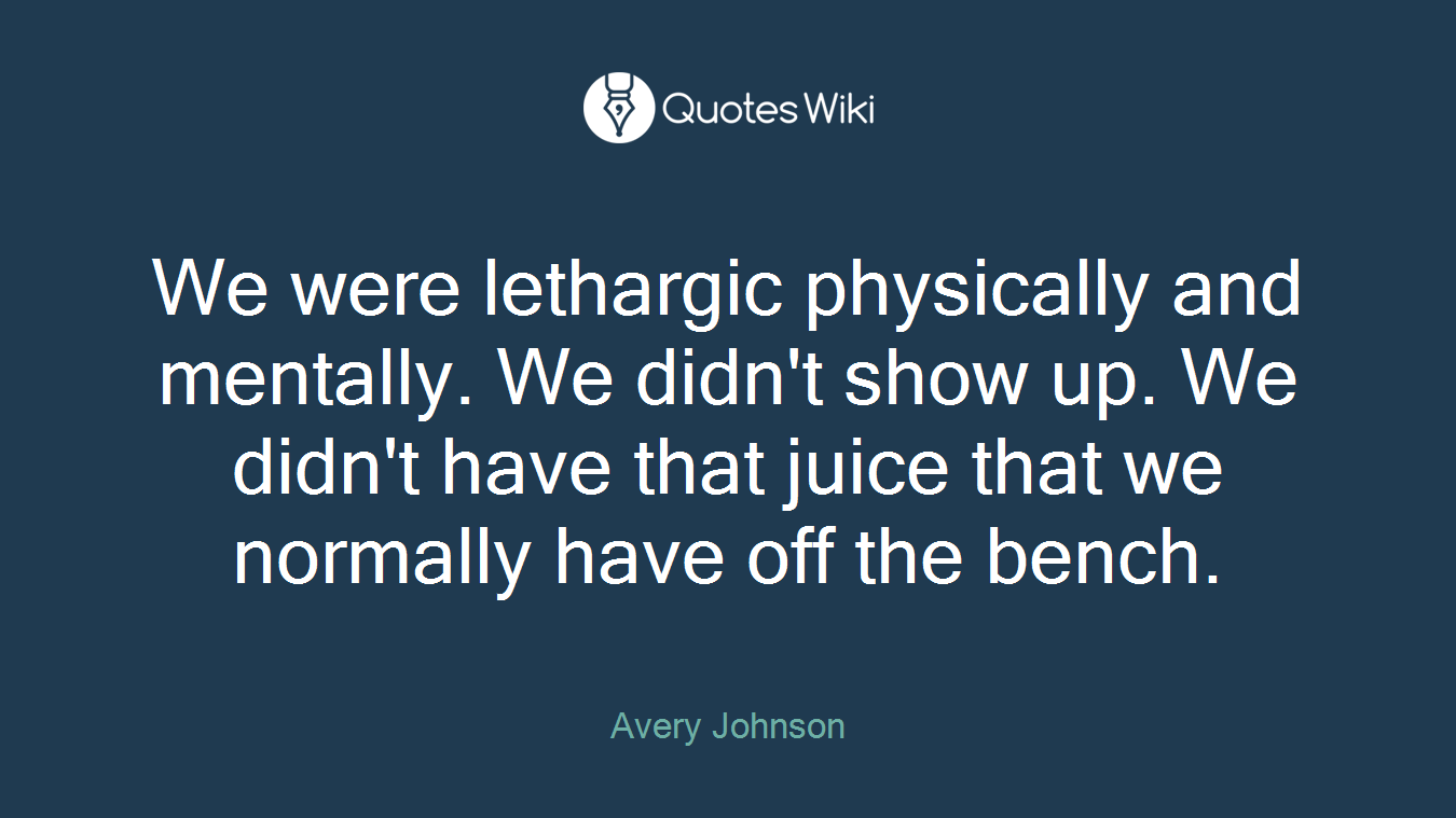 We were lethargic physically and mentally. We didn't show up. We didn't have that juice that we normally have off the bench.