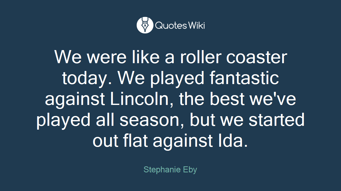 We were like a roller coaster today. We played fantastic against Lincoln, the best we've played all season, but we started out flat against Ida.