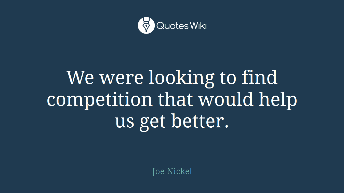 We were looking to find competition that would help us get better.