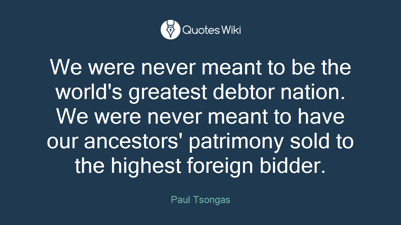 We were never meant to be the world's greatest debtor nation. We were never meant to have our ancestors' patrimony sold to the highest foreign bidder.
