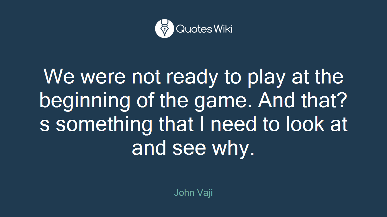 We were not ready to play at the beginning of the game. And that?s something that I need to look at and see why.