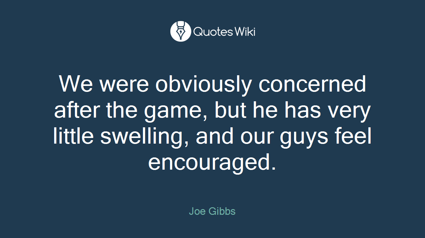 We were obviously concerned after the game, but he has very little swelling, and our guys feel encouraged.