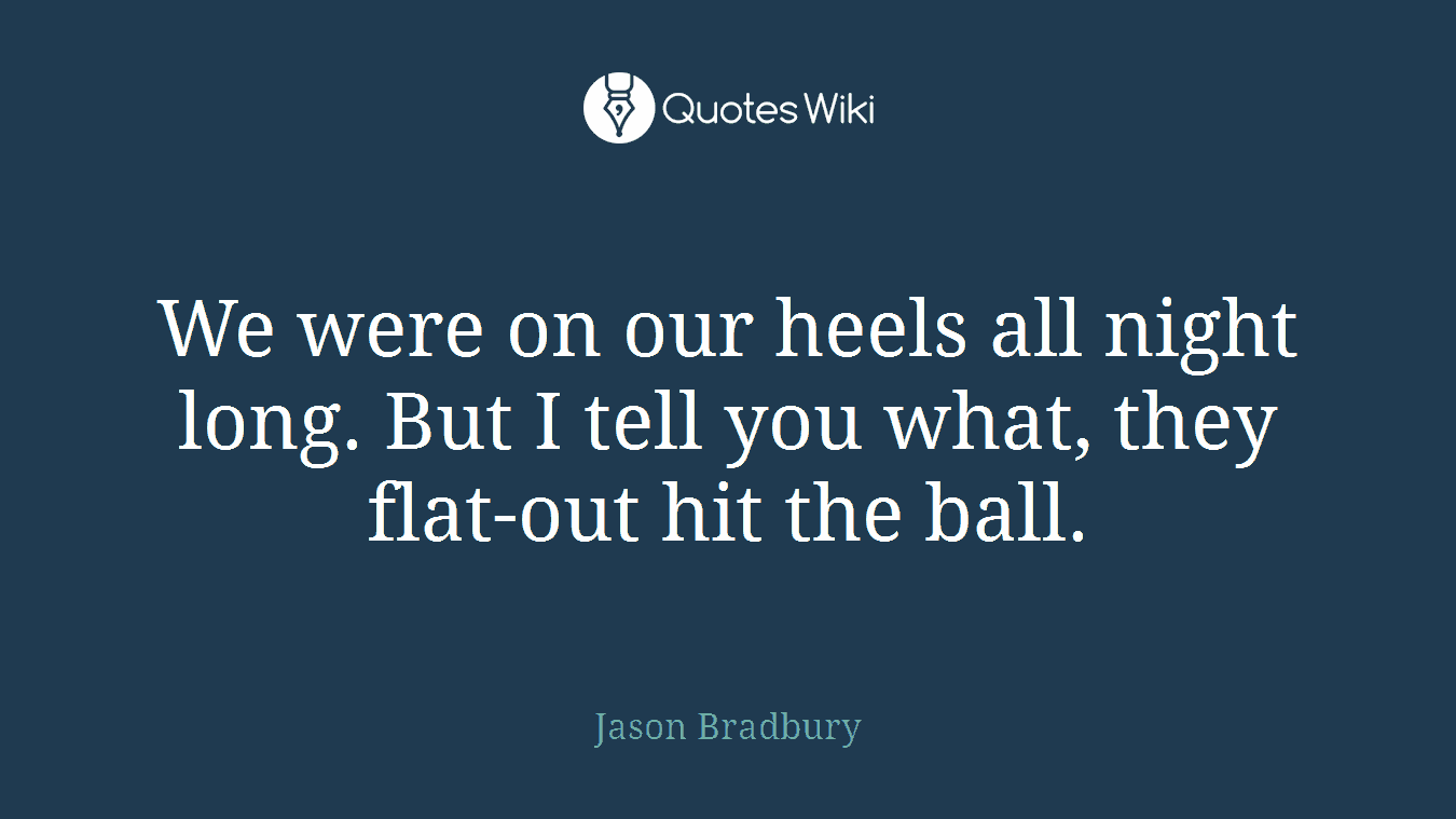 We were on our heels all night long. But I tell you what, they flat-out hit the ball.