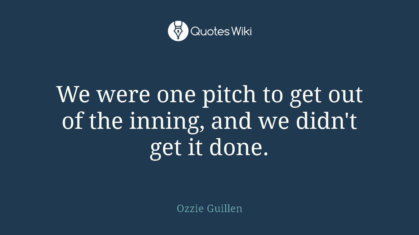 We were one pitch to get out of the inning, and we didn't get it done.