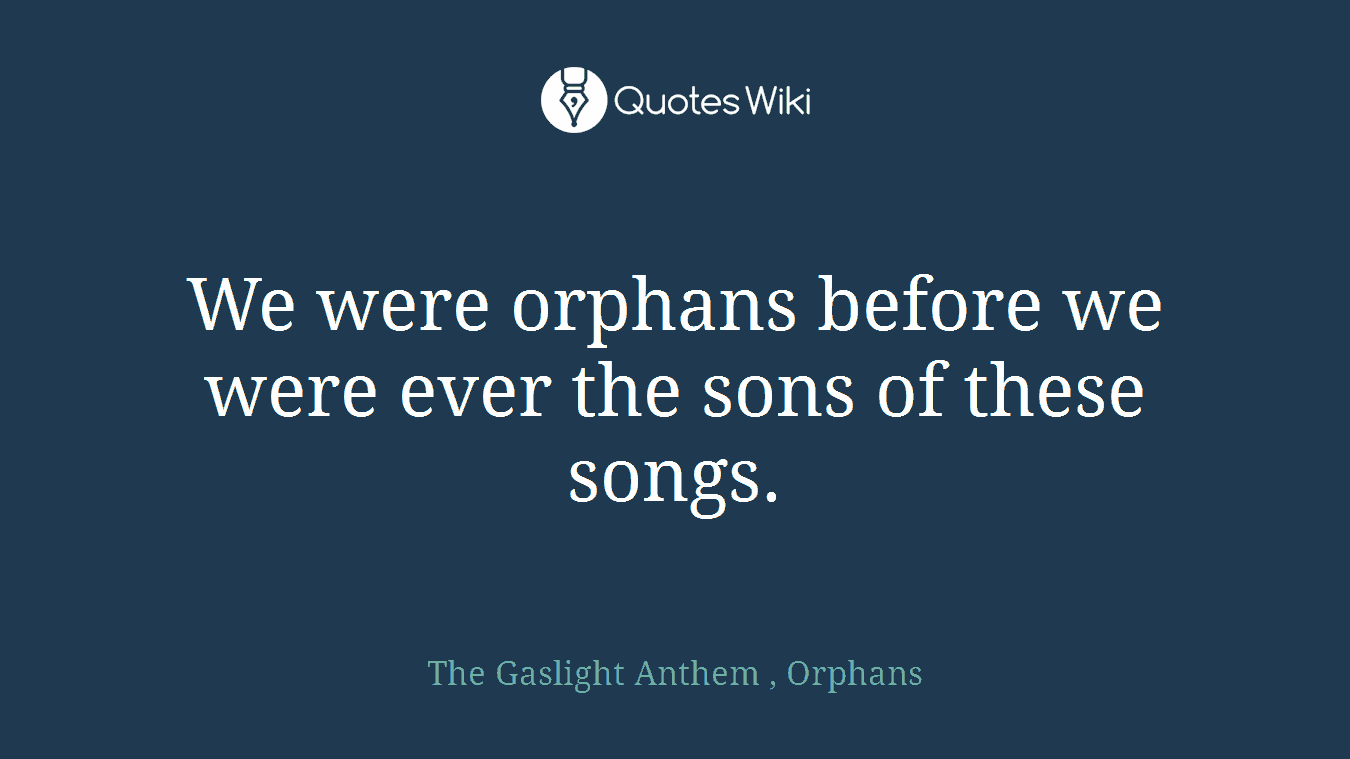 We were orphans before we were ever the sons of these songs.